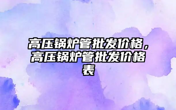 高壓鍋爐管批發價格，高壓鍋爐管批發價格表