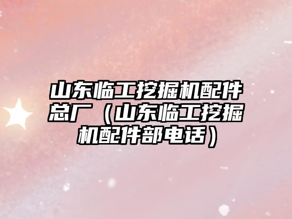 山東臨工挖掘機配件總廠（山東臨工挖掘機配件部電話）