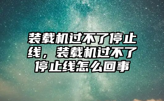 裝載機過不了停止線，裝載機過不了停止線怎么回事