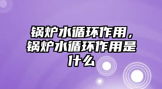 鍋爐水循環作用，鍋爐水循環作用是什么