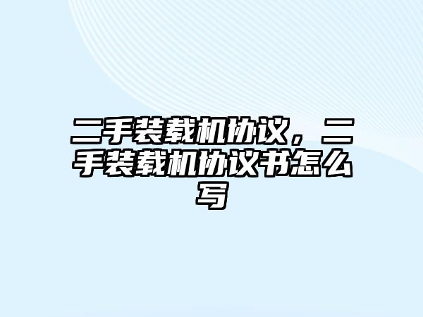 二手裝載機協議，二手裝載機協議書怎么寫