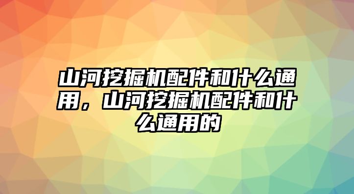 山河挖掘機配件和什么通用，山河挖掘機配件和什么通用的