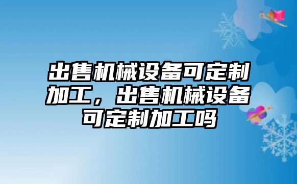 出售機械設備可定制加工，出售機械設備可定制加工嗎