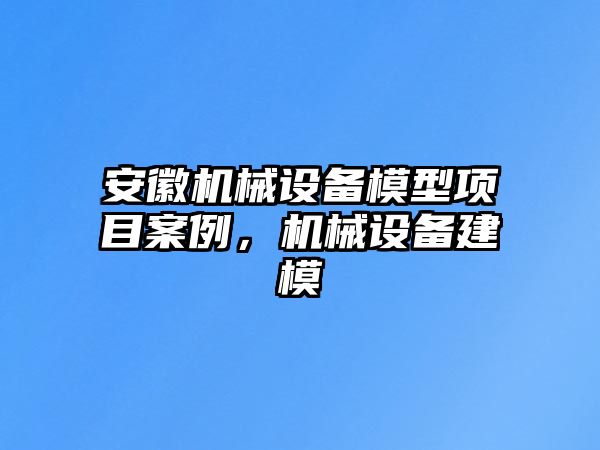 安徽機(jī)械設(shè)備模型項目案例，機(jī)械設(shè)備建模