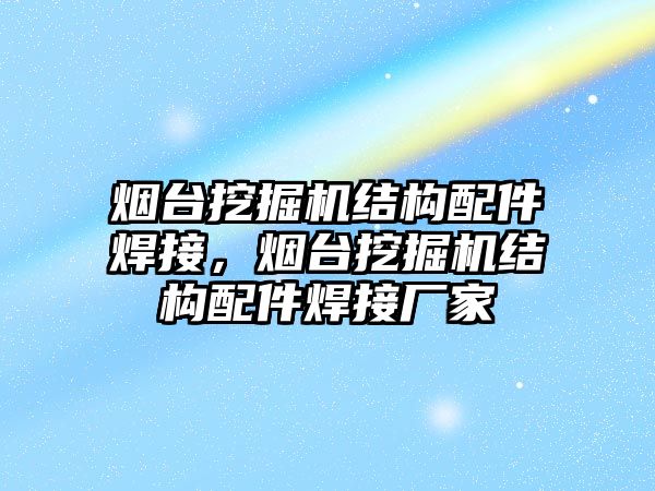 煙臺挖掘機結構配件焊接，煙臺挖掘機結構配件焊接廠家