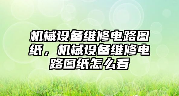 機械設備維修電路圖紙，機械設備維修電路圖紙怎么看