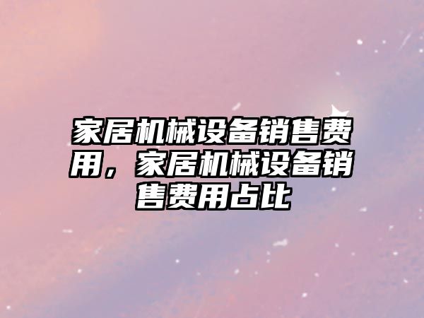 家居機械設備銷售費用，家居機械設備銷售費用占比