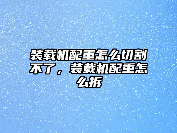 裝載機配重怎么切割不了，裝載機配重怎么拆