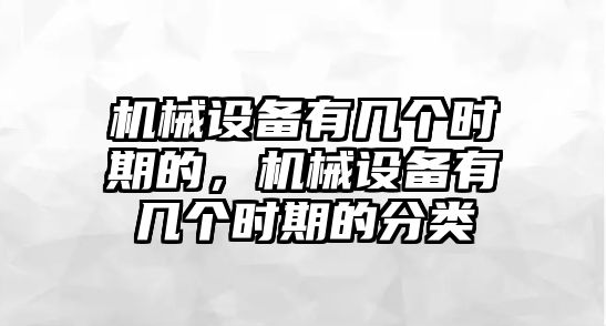 機械設備有幾個時期的，機械設備有幾個時期的分類