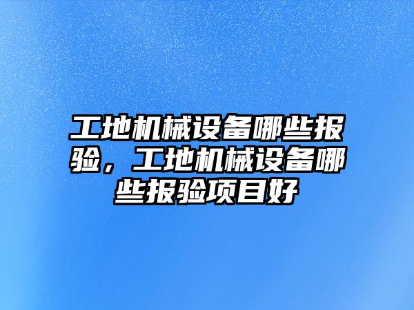 工地機械設備哪些報驗，工地機械設備哪些報驗項目好