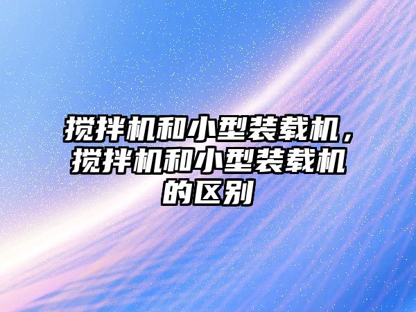 攪拌機和小型裝載機，攪拌機和小型裝載機的區別