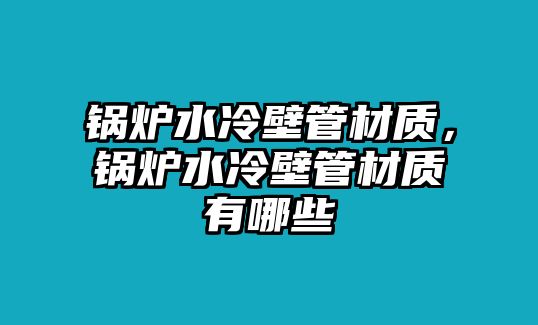 鍋爐水冷壁管材質，鍋爐水冷壁管材質有哪些