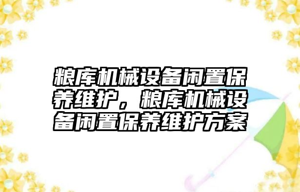 糧庫機械設備閑置保養(yǎng)維護，糧庫機械設備閑置保養(yǎng)維護方案