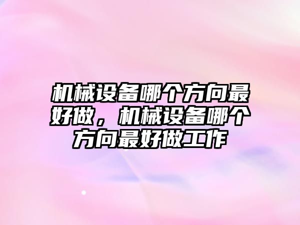 機械設(shè)備哪個方向最好做，機械設(shè)備哪個方向最好做工作