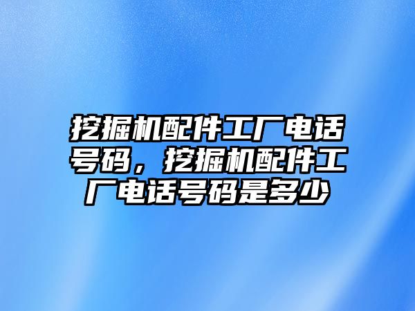 挖掘機配件工廠電話號碼，挖掘機配件工廠電話號碼是多少