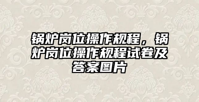 鍋爐崗位操作規程，鍋爐崗位操作規程試卷及答案圖片