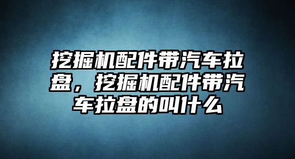 挖掘機配件帶汽車拉盤，挖掘機配件帶汽車拉盤的叫什么