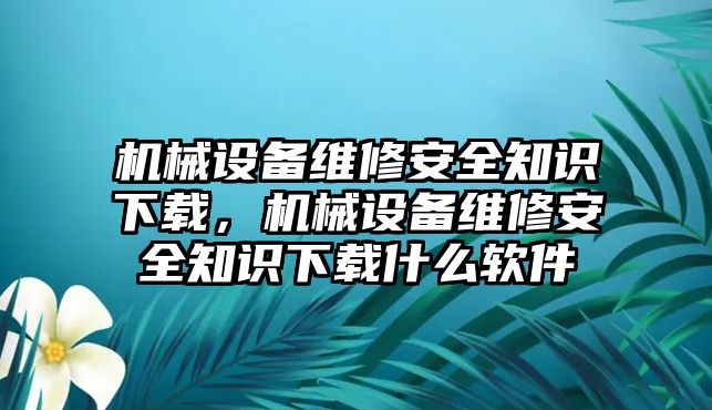 機械設(shè)備維修安全知識下載，機械設(shè)備維修安全知識下載什么軟件