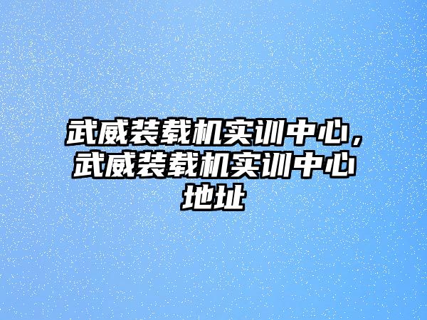 武威裝載機實訓中心，武威裝載機實訓中心地址