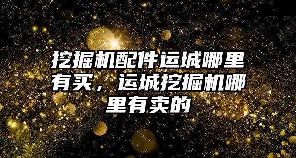 挖掘機配件運城哪里有買，運城挖掘機哪里有賣的