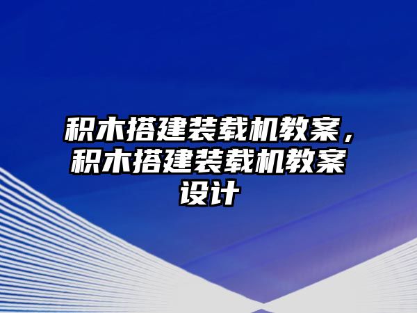 積木搭建裝載機(jī)教案，積木搭建裝載機(jī)教案設(shè)計(jì)