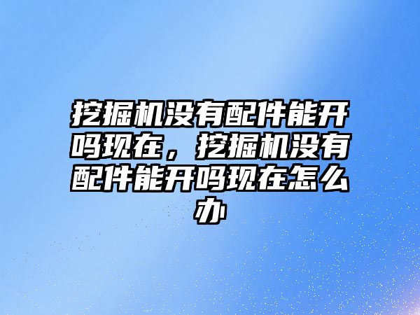 挖掘機沒有配件能開嗎現在，挖掘機沒有配件能開嗎現在怎么辦