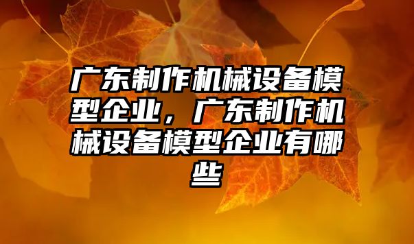 廣東制作機械設備模型企業，廣東制作機械設備模型企業有哪些