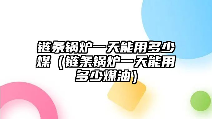 鏈條鍋爐一天能用多少煤（鏈條鍋爐一天能用多少煤油）