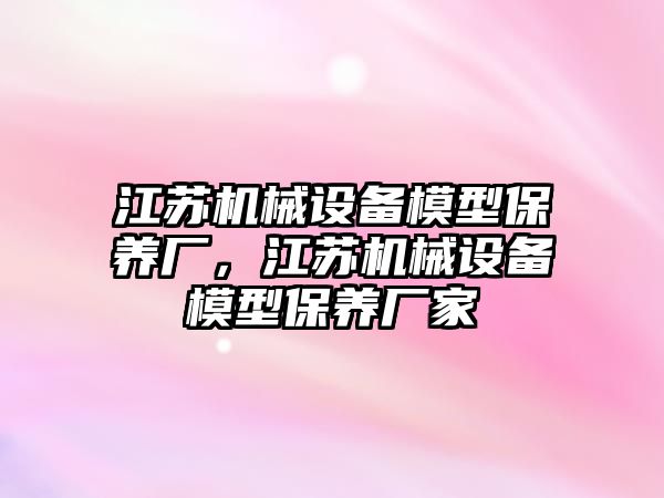 江蘇機械設備模型保養廠，江蘇機械設備模型保養廠家