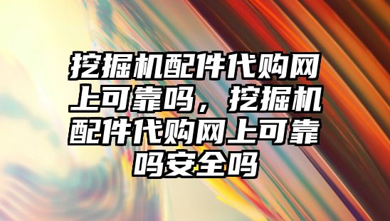 挖掘機配件代購網上可靠嗎，挖掘機配件代購網上可靠嗎安全嗎