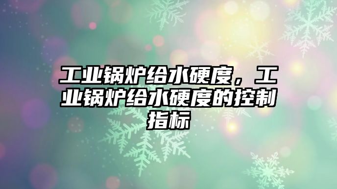 工業鍋爐給水硬度，工業鍋爐給水硬度的控制指標