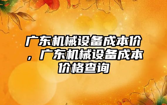 廣東機械設備成本價，廣東機械設備成本價格查詢