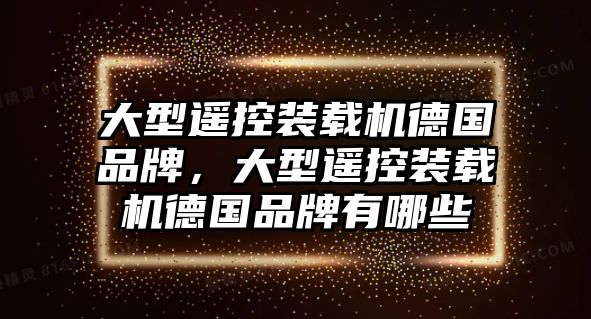 大型遙控裝載機德國品牌，大型遙控裝載機德國品牌有哪些