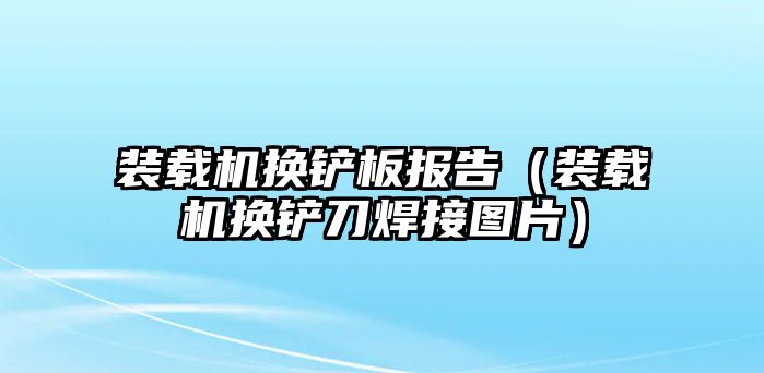 裝載機(jī)換鏟板報(bào)告（裝載機(jī)換鏟刀焊接圖片）