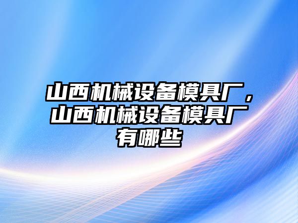 山西機械設備模具廠，山西機械設備模具廠有哪些