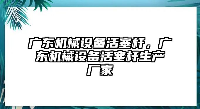 廣東機(jī)械設(shè)備活塞桿，廣東機(jī)械設(shè)備活塞桿生產(chǎn)廠(chǎng)家