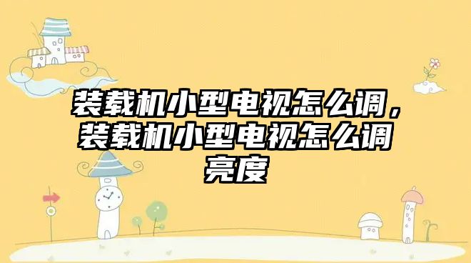 裝載機小型電視怎么調，裝載機小型電視怎么調亮度