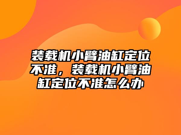 裝載機小臂油缸定位不準，裝載機小臂油缸定位不準怎么辦