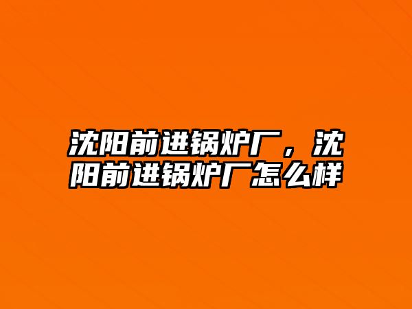 沈陽前進鍋爐廠，沈陽前進鍋爐廠怎么樣