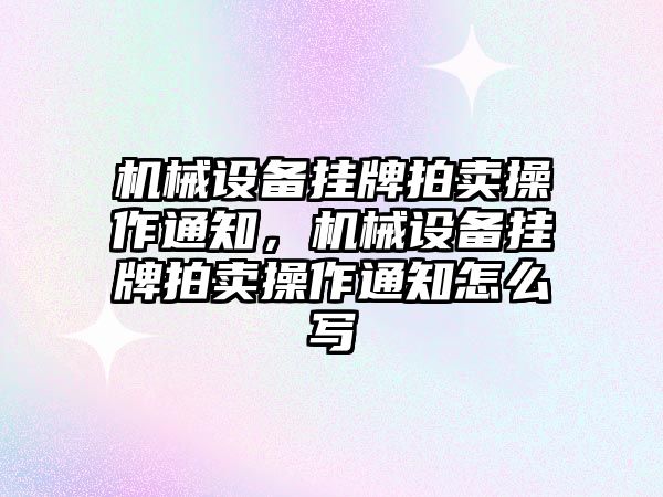 機械設(shè)備掛牌拍賣操作通知，機械設(shè)備掛牌拍賣操作通知怎么寫