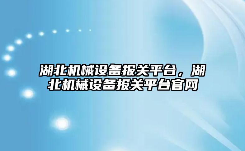 湖北機械設備報關平臺，湖北機械設備報關平臺官網