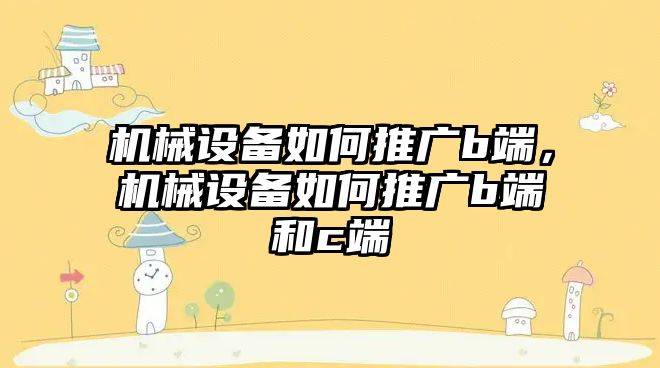 機械設備如何推廣b端，機械設備如何推廣b端和c端