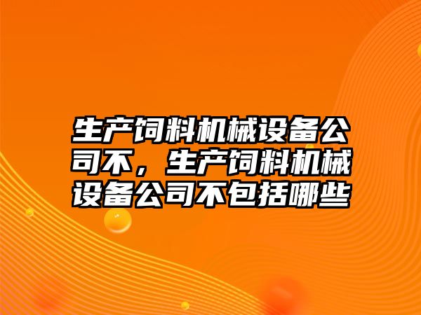 生產飼料機械設備公司不，生產飼料機械設備公司不包括哪些