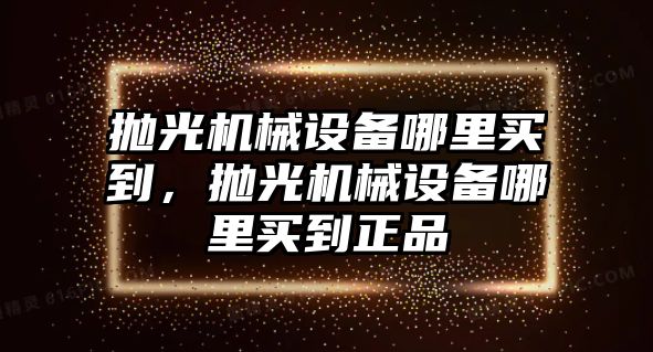 拋光機械設備哪里買到，拋光機械設備哪里買到正品