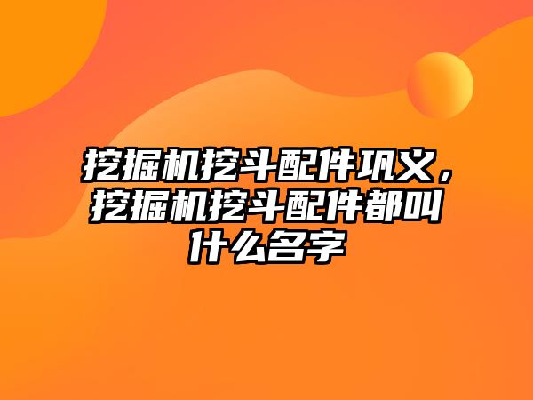 挖掘機(jī)挖斗配件鞏義，挖掘機(jī)挖斗配件都叫什么名字