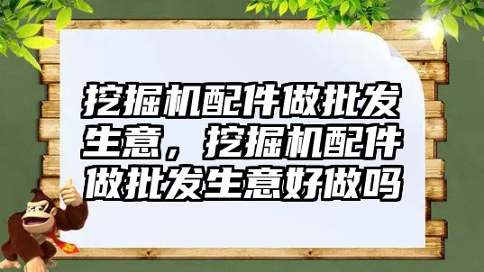 挖掘機配件做批發生意，挖掘機配件做批發生意好做嗎