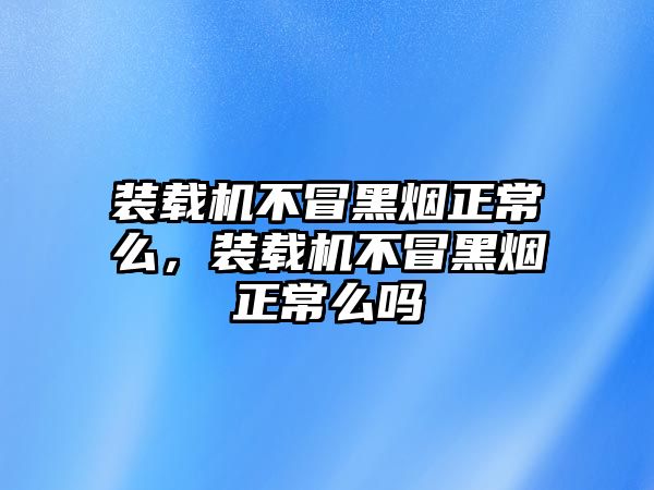 裝載機不冒黑煙正常么，裝載機不冒黑煙正常么嗎