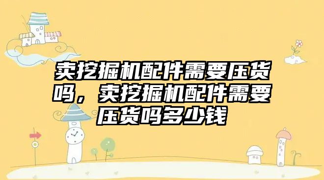 賣挖掘機配件需要壓貨嗎，賣挖掘機配件需要壓貨嗎多少錢