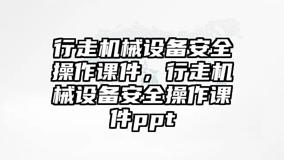 行走機(jī)械設(shè)備安全操作課件，行走機(jī)械設(shè)備安全操作課件ppt