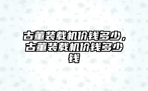 古董裝載機(jī)價錢多少，古董裝載機(jī)價錢多少錢